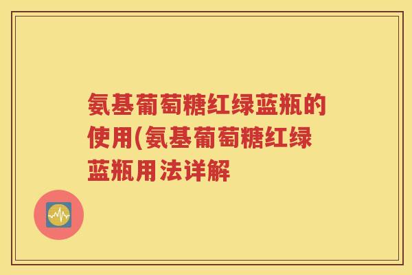 氨基葡萄糖红绿蓝瓶的使用(氨基葡萄糖红绿蓝瓶用法详解