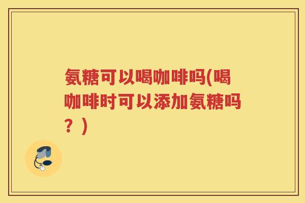 氨糖可以喝咖啡吗(喝咖啡时可以添加氨糖吗？)