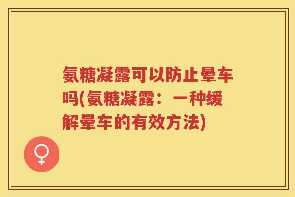 氨糖凝露可以防止晕车吗(氨糖凝露:一种缓解晕车的有效方法) 氨糖凝露可以防止晕车吗(氨糖凝露:一种缓解晕车的有效方法)
