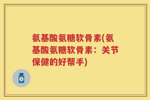 氨基酸氨糖软骨素(氨基酸氨糖软骨素:关节保健的好帮手) 氨基酸氨糖软骨素(氨基酸氨糖软骨素:关节保健的好帮手)
