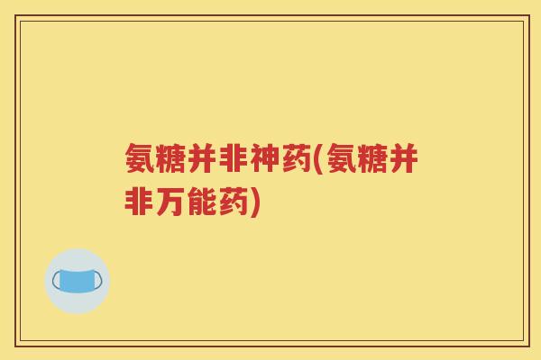 氨糖并非神药(氨糖并非万能药) 氨糖并非神药(氨糖并非万能药)