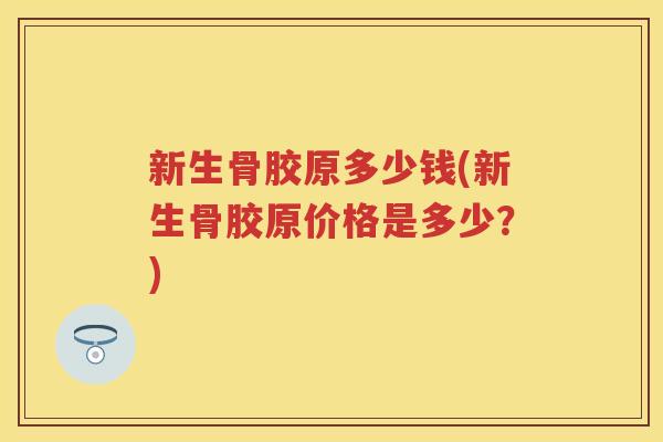 新生骨胶原多少钱(新生骨胶原价格是多少?) 新生骨胶原多少钱(新生骨胶原价格是多少?)