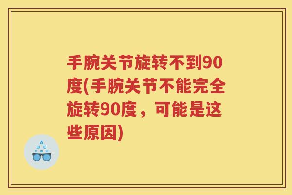 手腕关节旋转不到90度(手腕关节不能完全旋转90度,可能是这些原因) 手腕关节旋转不到90度(手腕关节不能完全旋转90度,可能是这些原因)