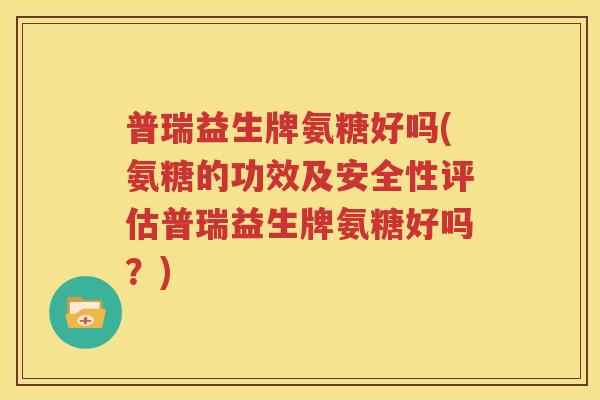 普瑞益生牌氨糖好吗(氨糖的功效及安全性评估普瑞益生牌氨糖好吗?) 普瑞益生牌氨糖好吗(氨糖的功效及安全性评估普瑞益生牌氨糖好吗?)