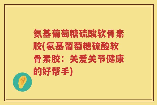 氨基葡萄糖硫酸软骨素胶(氨基葡萄糖硫酸软骨素胶：关爱关节健康的好帮手)