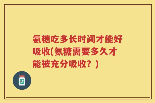 氨糖吃多长时间才能好吸收(氨糖需要多久才能被充分吸收?) 氨糖吃多长时间才能好吸收(氨糖需要多久才能被充分吸收?)