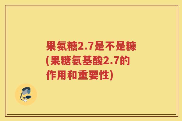 果氨糖2.7是不是糠(果糖氨基酸2.7的作用和重要性)