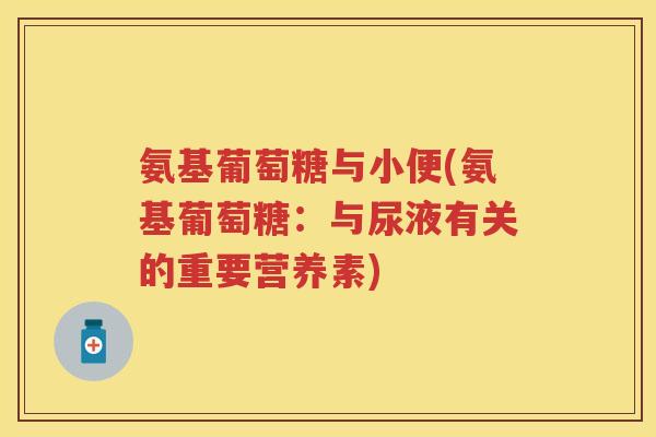 氨基葡萄糖与小便(氨基葡萄糖:与尿液有关的重要营养素) 氨基葡萄糖与小便(氨基葡萄糖:与尿液有关的重要营养素)