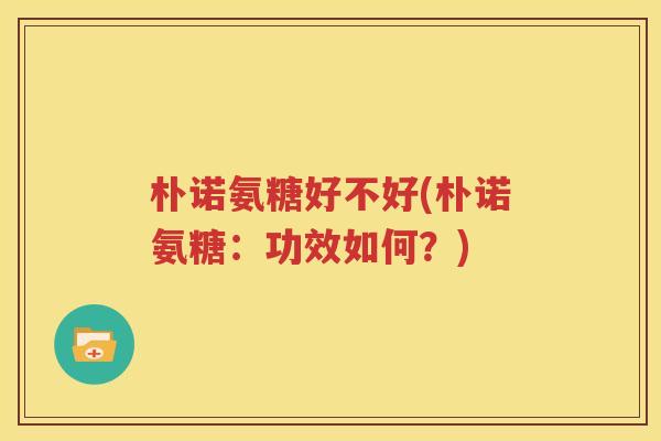 朴诺氨糖好不好(朴诺氨糖:功效如何?) 朴诺氨糖好不好(朴诺氨糖:功效如何?)