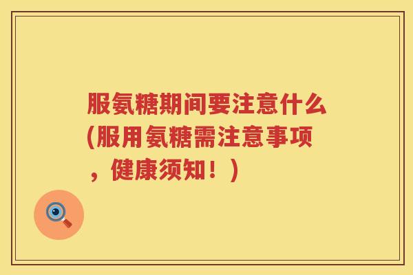 服氨糖期间要注意什么(服用氨糖需注意事项,健康须知!) 服氨糖期间要注意什么(服用氨糖需注意事项,健康须知!)