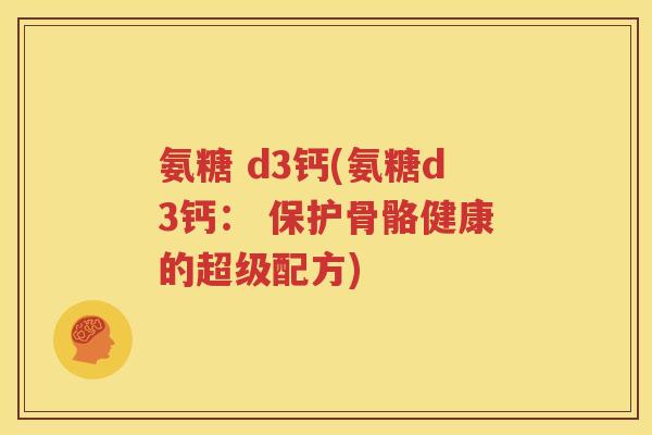 氨糖 d3钙(氨糖d3钙: 保护骨骼健康的超级配方) 氨糖 d3钙(氨糖d3钙: 保护骨骼健康的超级配方)