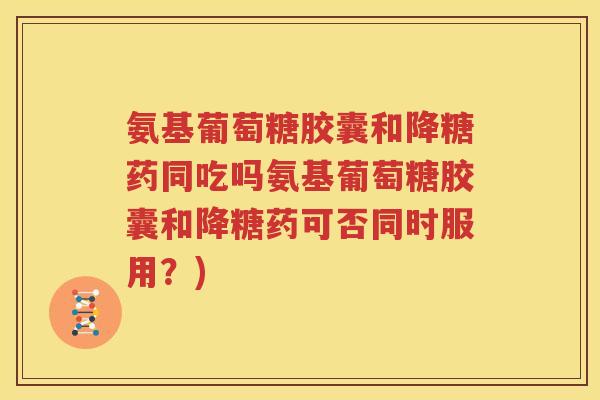 氨基葡萄糖胶囊和降糖药同吃吗氨基葡萄糖胶囊和降糖药可否同时服用？)