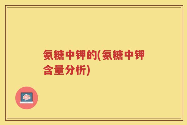 氨糖中钾的(氨糖中钾含量分析)
