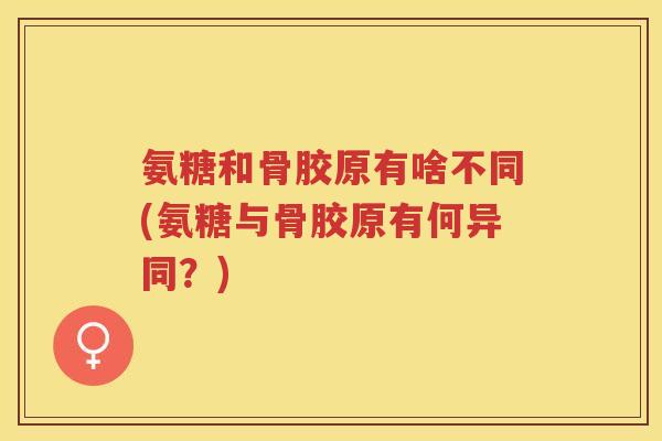 氨糖和骨胶原有啥不同(氨糖与骨胶原有何异同?) 氨糖和骨胶原有啥不同(氨糖与骨胶原有何异同?)