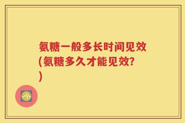 氨糖一般多长时间见效(氨糖多久才能见效？)