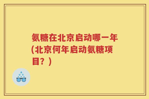 氨糖在北京启动哪一年(北京何年启动氨糖项目?) 氨糖在北京启动哪一年(北京何年启动氨糖项目?)