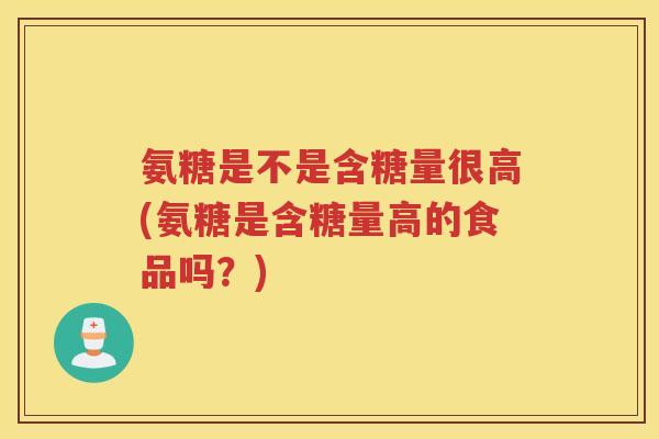 氨糖是不是含糖量很高(氨糖是含糖量高的食品吗？)