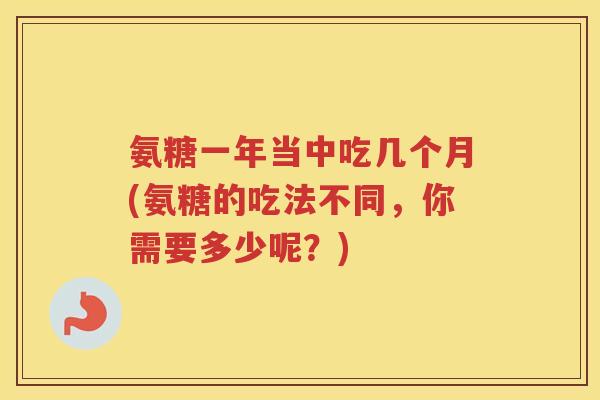 氨糖一年当中吃几个月(氨糖的吃法不同，你需要多少呢？)
