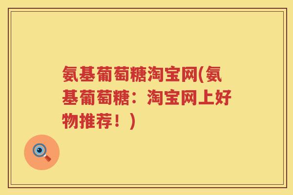 氨基葡萄糖淘宝网(氨基葡萄糖：淘宝网上好物推荐！)