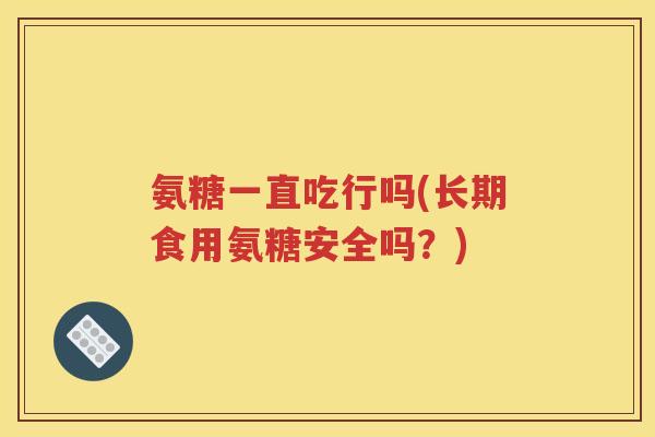 氨糖一直吃行吗(长期食用氨糖安全吗？)