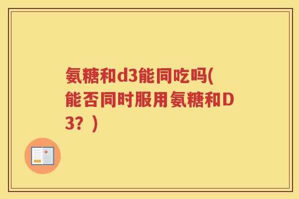 氨糖和d3能同吃吗(能否同时服用氨糖和D3？)