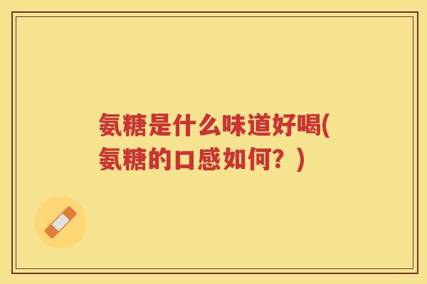 氨糖是什么味道好喝(氨糖的口感如何？)