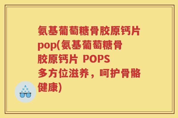 氨基葡萄糖骨胶原钙片pop(氨基葡萄糖骨胶原钙片 POPS 多方位滋养,呵护骨骼健康) 氨基葡萄糖骨胶原钙片pop(氨基葡萄糖骨胶原钙片 POPS 多方位滋养,呵护骨骼健康)