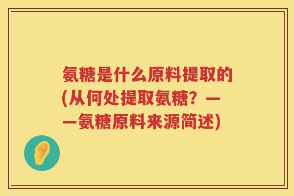 氨糖是什么原料提取的(从何处提取氨糖？——氨糖原料来源简述)