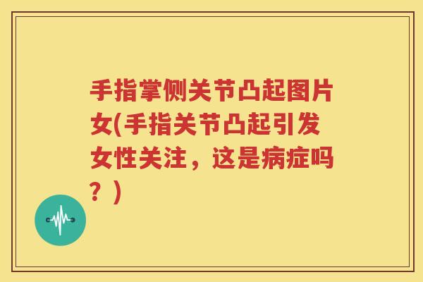手指掌侧关节凸起图片女(手指关节凸起引发女性关注,这是症吗?) 手指掌侧关节凸起图片女(手指关节凸起引发女性关注,这是症吗?)