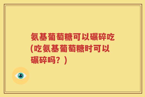 氨基葡萄糖可以碾碎吃(吃氨基葡萄糖时可以碾碎吗？)