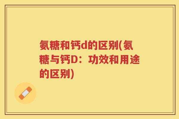 氨糖和钙d的区别(氨糖与钙D:功效和用途的区别) 氨糖和钙d的区别(氨糖与钙D:功效和用途的区别)
