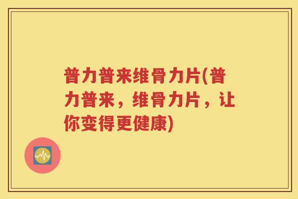 普力普来维骨力片(普力普来,维骨力片,让你变得更健康) 普力普来维骨力片(普力普来,维骨力片,让你变得更健康)