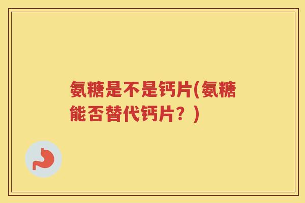 氨糖是不是钙片(氨糖能否替代钙片?) 氨糖是不是钙片(氨糖能否替代钙片?)