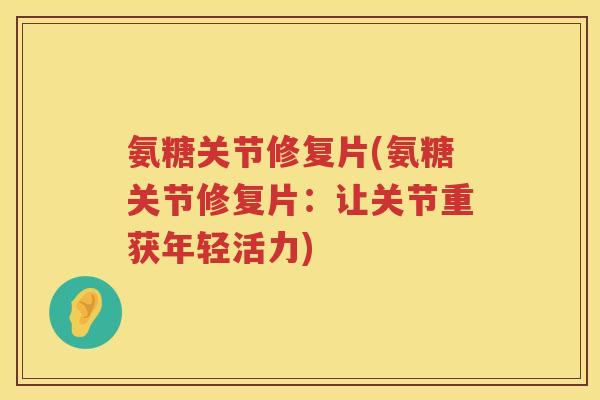 氨糖关节修复片(氨糖关节修复片:让关节重获年轻活力) 氨糖关节修复片(氨糖关节修复片:让关节重获年轻活力)