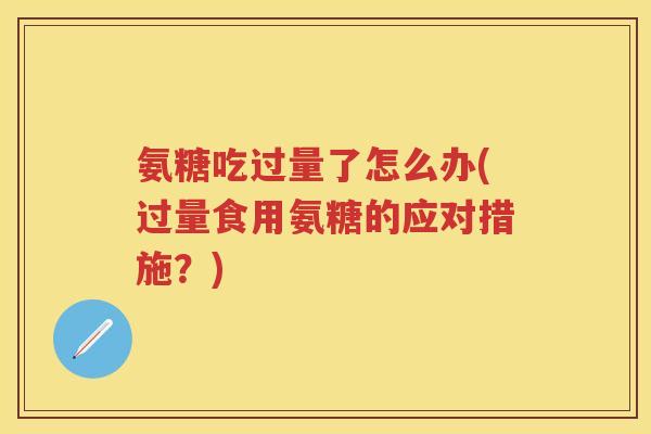 氨糖吃过量了怎么办(过量食用氨糖的应对措施？)