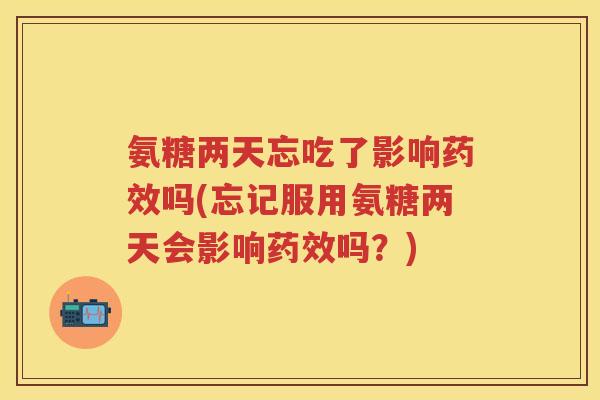 氨糖两天忘吃了影响吗(忘记服用氨糖两天会影响吗?) 氨糖两天忘吃了影响吗(忘记服用氨糖两天会影响吗?)
