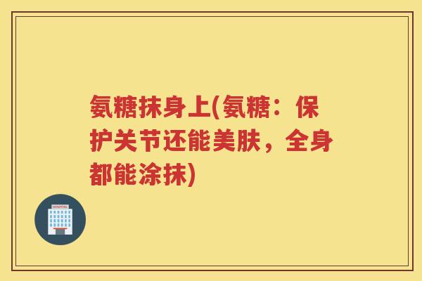 氨糖抹身上(氨糖:保护关节还能美肤,全身都能涂抹) 氨糖抹身上(氨糖:保护关节还能美肤,全身都能涂抹)