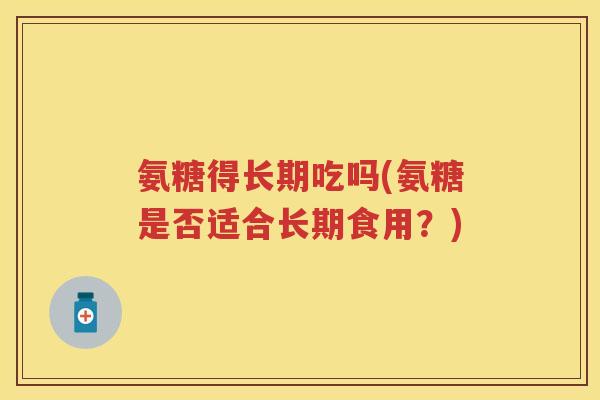 氨糖得长期吃吗(氨糖是否适合长期食用?) 氨糖得长期吃吗(氨糖是否适合长期食用?)