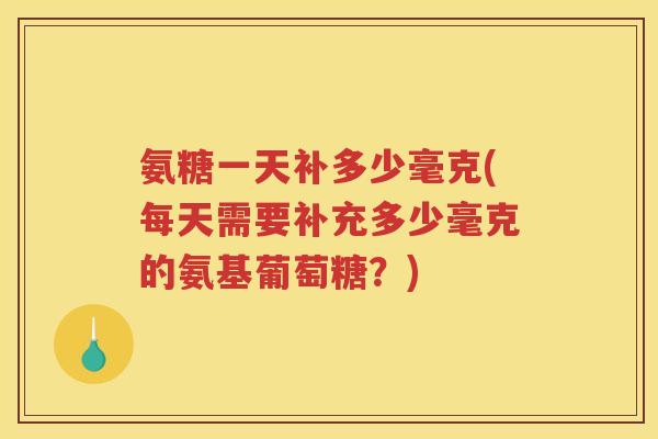 氨糖一天补多少毫克(每天需要补充多少毫克的氨基葡萄糖？)