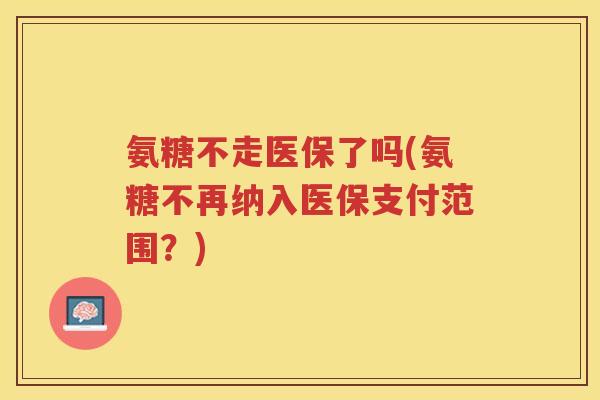 氨糖不走医保了吗(氨糖不再纳入医保支付范围?) 氨糖不走医保了吗(氨糖不再纳入医保支付范围?)