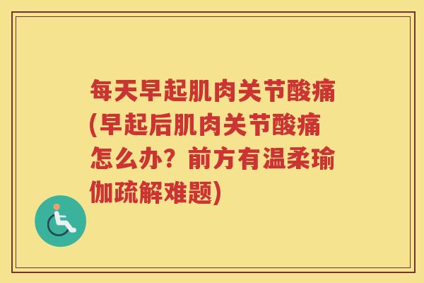 每天早起肌肉关节酸痛(早起后肌肉关节酸痛怎么办?前方有温柔瑜伽疏解难题) 每天早起肌肉关节酸痛(早起后肌肉关节酸痛怎么办?前方有温柔瑜伽疏解难题)