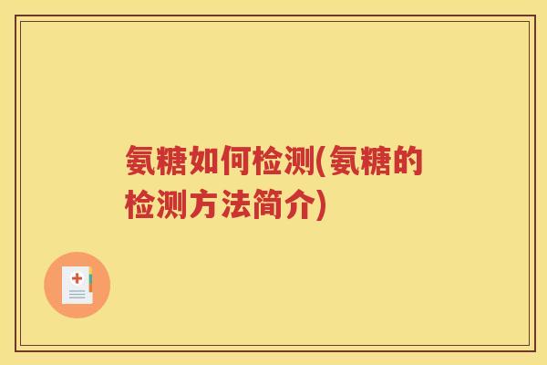 氨糖如何检测(氨糖的检测方法简介) 氨糖如何检测(氨糖的检测方法简介)