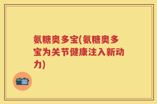 氨糖奥多宝(氨糖奥多宝为关节健康注入新动力) 氨糖奥多宝(氨糖奥多宝为关节健康注入新动力)