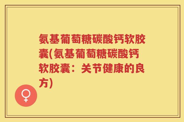 氨基葡萄糖碳酸钙软胶囊(氨基葡萄糖碳酸钙软胶囊：关节健康的良方)