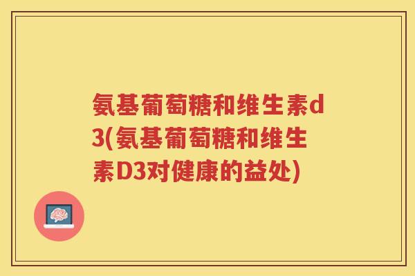 氨基葡萄糖和维生素d3(氨基葡萄糖和维生素D3对健康的益处)