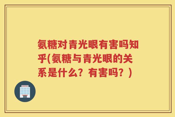 氨糖对青光眼有害吗知乎(氨糖与青光眼的关系是什么?有害吗?) 氨糖对青光眼有害吗知乎(氨糖与青光眼的关系是什么?有害吗?)