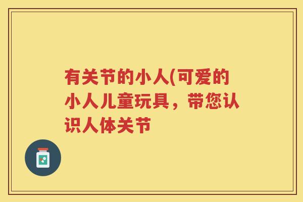 有关节的小人(可爱的小人儿童玩具,带您认识人体关节 有关节的小人(可爱的小人儿童玩具,带您认识人体关节