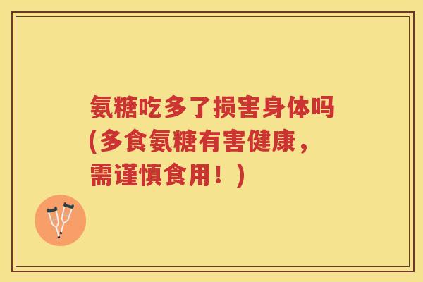氨糖吃多了损害身体吗(多食氨糖有害健康,需谨慎食用!) 氨糖吃多了损害身体吗(多食氨糖有害健康,需谨慎食用!)