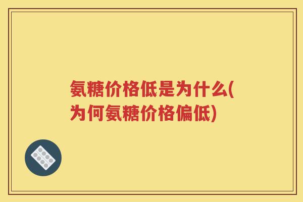 氨糖价格低是为什么(为何氨糖价格偏低) 氨糖价格低是为什么(为何氨糖价格偏低)