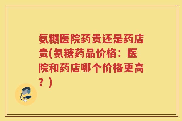 氨糖医院药贵还是药店贵(氨糖药品价格:医院和药店哪个价格更高?) 氨糖医院药贵还是药店贵(氨糖药品价格:医院和药店哪个价格更高?)